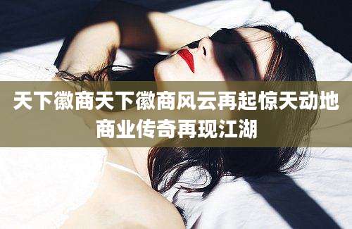 天下徽商天下徽商风云再起惊天动地商业传奇再现江湖