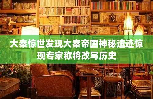 大秦惊世发现大秦帝国神秘遗迹惊现专家称将改写历史
