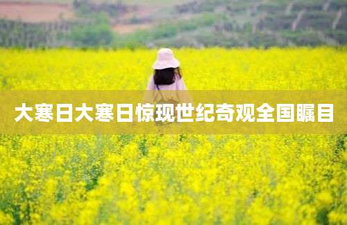 大寒日大寒日惊现世纪奇观全国瞩目