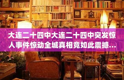 大连二十四中大连二十四中突发惊人事件惊动全城真相竟如此震撼...