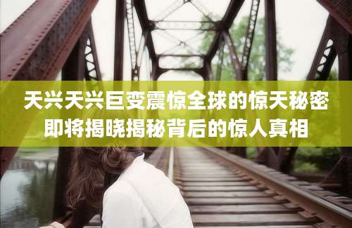 天兴天兴巨变震惊全球的惊天秘密即将揭晓揭秘背后的惊人真相