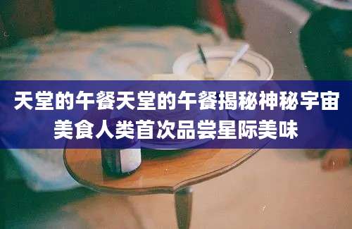 天堂的午餐天堂的午餐揭秘神秘宇宙美食人类首次品尝星际美味