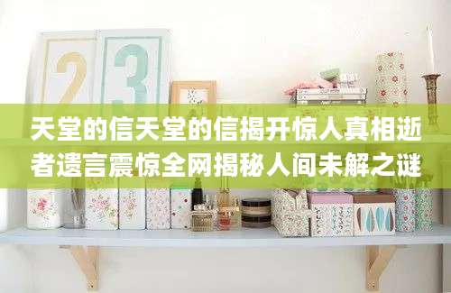 天堂的信天堂的信揭开惊人真相逝者遗言震惊全网揭秘人间未解之谜