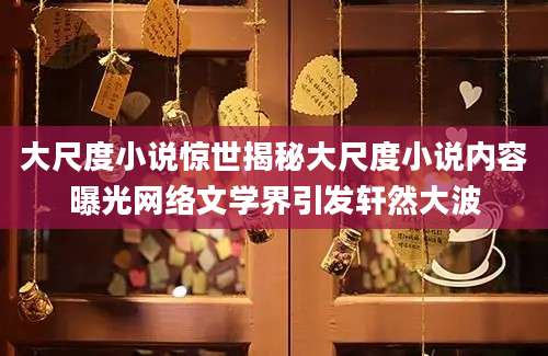 大尺度小说惊世揭秘大尺度小说内容曝光网络文学界引发轩然大波