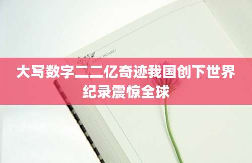 大写数字二二亿奇迹我国创下世界纪录震惊全球