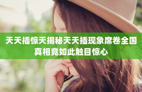 天天插惊天揭秘天天插现象席卷全国真相竟如此触目惊心