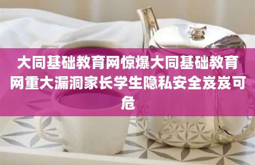 大同基础教育网惊爆大同基础教育网重大漏洞家长学生隐私安全岌岌可危