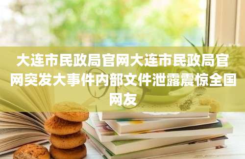 大连市民政局官网大连市民政局官网突发大事件内部文件泄露震惊全国网友