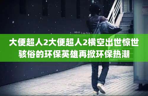 大便超人2大便超人2横空出世惊世骇俗的环保英雄再掀环保热潮