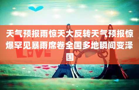 天气预报雨惊天大反转天气预报惊爆罕见暴雨席卷全国多地瞬间变泽国