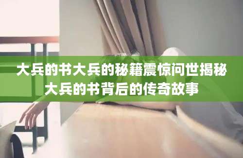 大兵的书大兵的秘籍震惊问世揭秘大兵的书背后的传奇故事