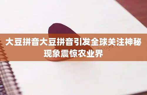 大豆拼音大豆拼音引发全球关注神秘现象震惊农业界