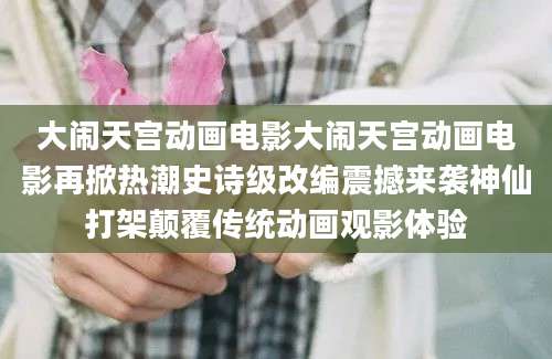 大闹天宫动画电影大闹天宫动画电影再掀热潮史诗级改编震撼来袭神仙打架颠覆传统动画观影体验