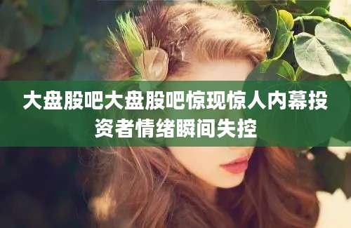 大盘股吧大盘股吧惊现惊人内幕投资者情绪瞬间失控