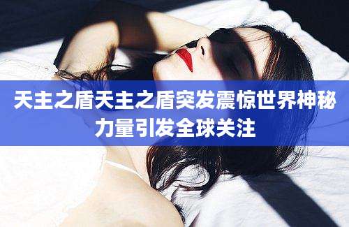 天主之盾天主之盾突发震惊世界神秘力量引发全球关注
