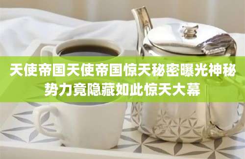 天使帝国天使帝国惊天秘密曝光神秘势力竟隐藏如此惊天大幕