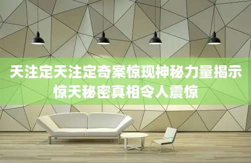 天注定天注定奇案惊现神秘力量揭示惊天秘密真相令人震惊