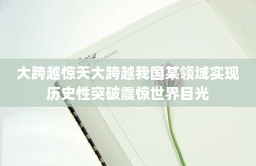 大跨越惊天大跨越我国某领域实现历史性突破震惊世界目光