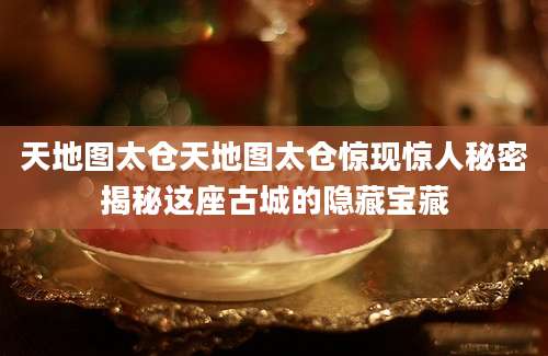 天地图太仓天地图太仓惊现惊人秘密揭秘这座古城的隐藏宝藏