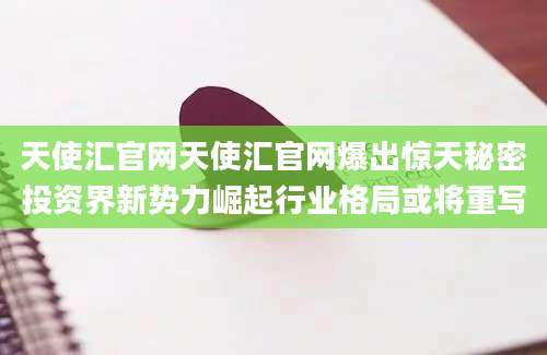 天使汇官网天使汇官网爆出惊天秘密投资界新势力崛起行业格局或将重写