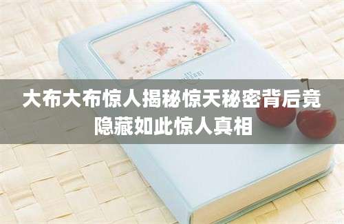 大布大布惊人揭秘惊天秘密背后竟隐藏如此惊人真相