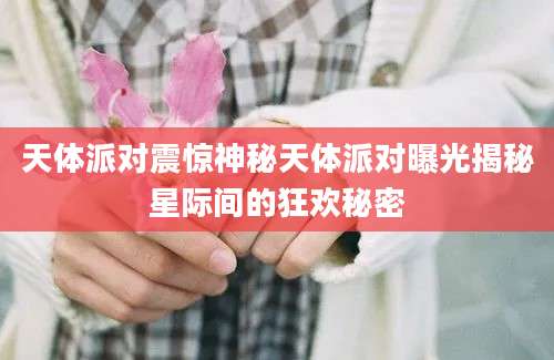天体派对震惊神秘天体派对曝光揭秘星际间的狂欢秘密