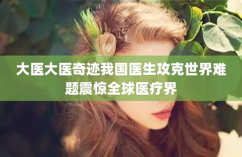大医大医奇迹我国医生攻克世界难题震惊全球医疗界