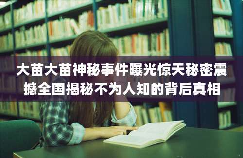 大苗大苗神秘事件曝光惊天秘密震撼全国揭秘不为人知的背后真相