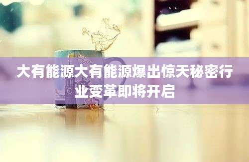 大有能源大有能源爆出惊天秘密行业变革即将开启