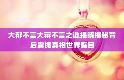 大辩不言大辩不言之谜揭晓揭秘背后震撼真相世界瞩目