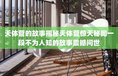 天体营的故事揭秘天体营惊天秘闻一段不为人知的故事震撼问世