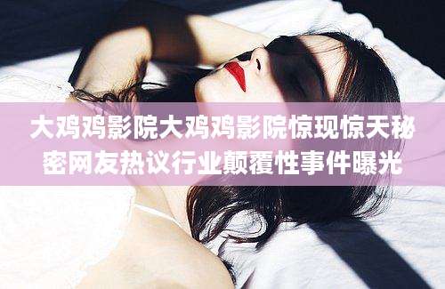 大鸡鸡影院大鸡鸡影院惊现惊天秘密网友热议行业颠覆性事件曝光