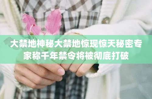 大禁地神秘大禁地惊现惊天秘密专家称千年禁令将被彻底打破