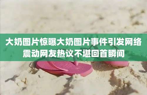 大奶图片惊曝大奶图片事件引发网络震动网友热议不堪回首瞬间