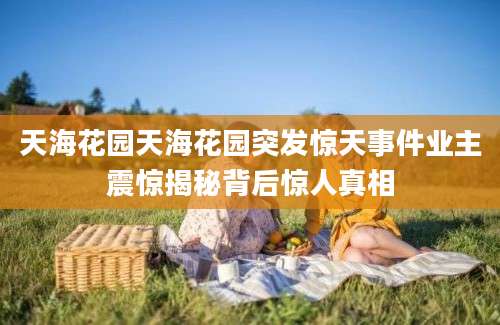 天海花园天海花园突发惊天事件业主震惊揭秘背后惊人真相