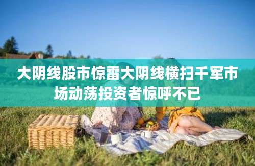 大阴线股市惊雷大阴线横扫千军市场动荡投资者惊呼不已