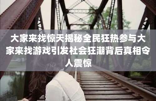 大家来找惊天揭秘全民狂热参与大家来找游戏引发社会狂潮背后真相令人震惊