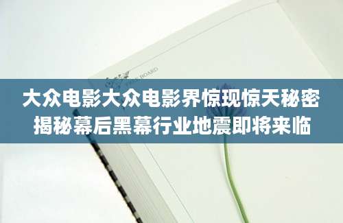 大众电影大众电影界惊现惊天秘密揭秘幕后黑幕行业地震即将来临