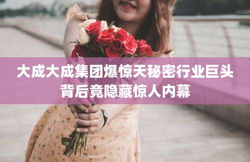 大成大成集团爆惊天秘密行业巨头背后竟隐藏惊人内幕