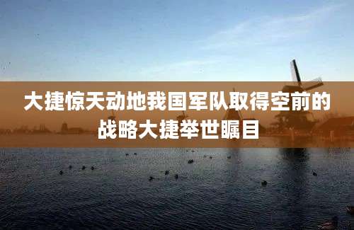 大捷惊天动地我国军队取得空前的战略大捷举世瞩目