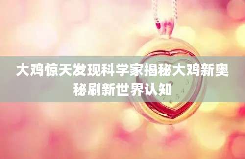 大鸡惊天发现科学家揭秘大鸡新奥秘刷新世界认知