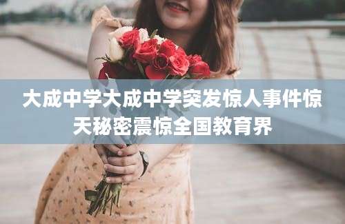 大成中学大成中学突发惊人事件惊天秘密震惊全国教育界