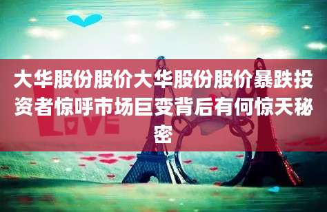大华股份股价大华股份股价暴跌投资者惊呼市场巨变背后有何惊天秘密