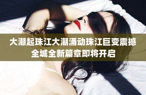 大潮起珠江大潮涌动珠江巨变震撼全城全新篇章即将开启