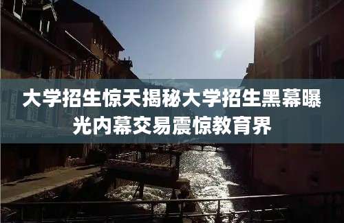 大学招生惊天揭秘大学招生黑幕曝光内幕交易震惊教育界