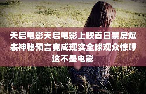 天启电影天启电影上映首日票房爆表神秘预言竟成现实全球观众惊呼这不是电影