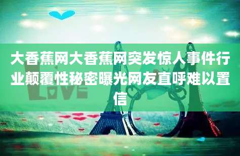 大香蕉网大香蕉网突发惊人事件行业颠覆性秘密曝光网友直呼难以置信
