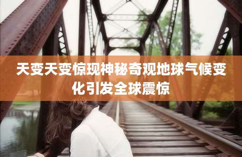 天变天变惊现神秘奇观地球气候变化引发全球震惊