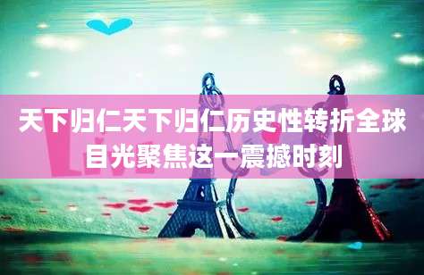 天下归仁天下归仁历史性转折全球目光聚焦这一震撼时刻
