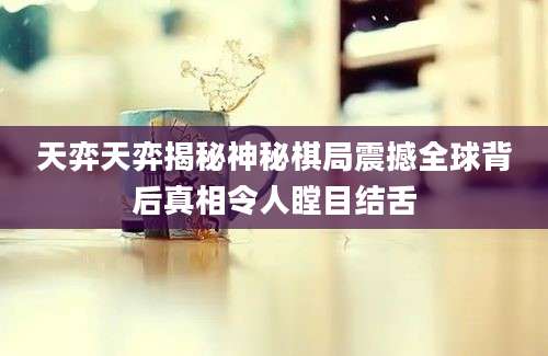 天弈天弈揭秘神秘棋局震撼全球背后真相令人瞠目结舌